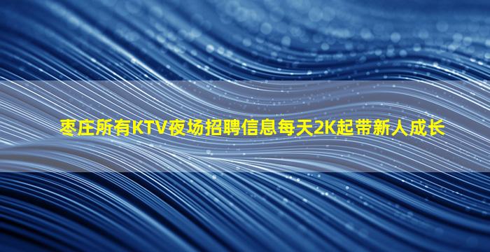 枣庄所有KTV夜场招聘信息每天2K起带新人成长